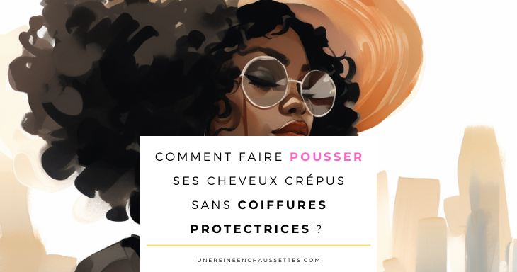 Blog-Comment-faire-pousser-ses-cheveux-crepus-sans-coiffures-protectrices une reine en chaussettes blog de beauté naturelle des cheveux crépus